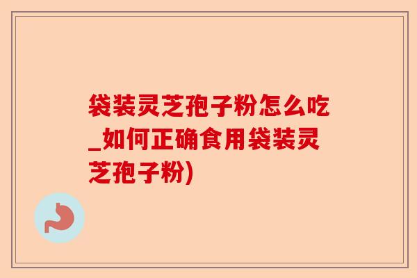 袋装灵芝孢子粉怎么吃_如何正确食用袋装灵芝孢子粉)-第1张图片-卓越灵芝孢子粉 袋装灵芝孢子粉怎么吃_如何正确食用袋装灵芝孢子粉)-第1张图片-卓越灵芝孢子粉