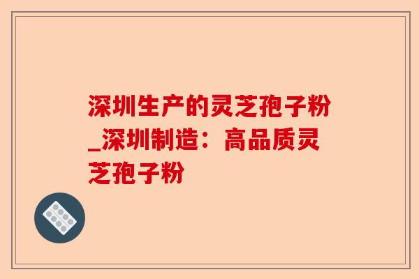 深圳生产的灵芝孢子粉_深圳制造：高品质灵芝孢子粉-第1张图片-卓越灵芝孢子粉