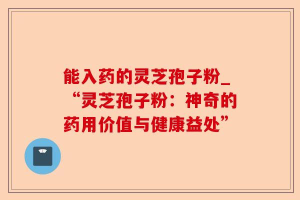 能入药的灵芝孢子粉_“灵芝孢子粉:神奇的药用价值与健康益处”-第1张图片-卓越灵芝孢子粉 能入药的灵芝孢子粉_“灵芝孢子粉:神奇的药用价值与健康益处”-第1张图片-卓越灵芝孢子粉
