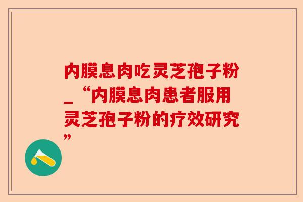 内膜息肉吃灵芝孢子粉_“内膜息肉患者服用灵芝孢子粉的疗效研究”-第1张图片-卓越灵芝孢子粉 内膜息肉吃灵芝孢子粉_“内膜息肉患者服用灵芝孢子粉的疗效研究”-第1张图片-卓越灵芝孢子粉