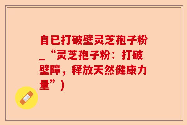 自已打破壁灵芝孢子粉_“灵芝孢子粉:打破壁障,释放天然健康力量”)-第1张图片-卓越灵芝孢子粉 自已打破壁灵芝孢子粉_“灵芝孢子粉:打破壁障,释放天然健康力量”)-第1张图片-卓越灵芝孢子粉