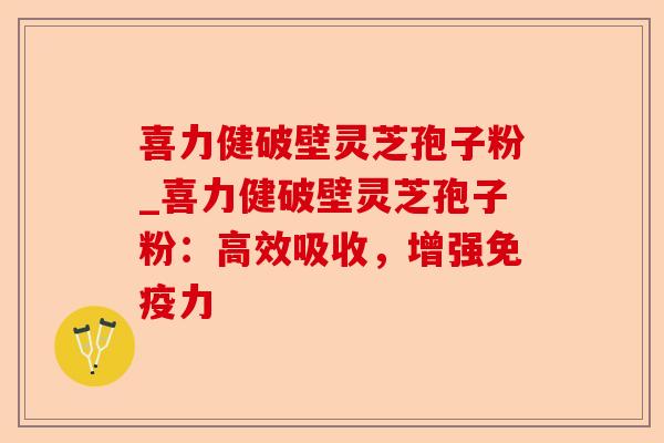 喜力健破壁灵芝孢子粉_喜力健破壁灵芝孢子粉:高效吸收,增强免疫力-第1张图片-卓越灵芝孢子粉 喜力健破壁灵芝孢子粉_喜力健破壁灵芝孢子粉:高效吸收,增强免疫力-第1张图片-卓越灵芝孢子粉
