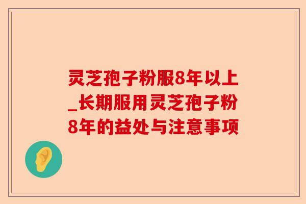 灵芝孢子粉服8年以上_长期服用灵芝孢子粉8年的益处与注意事项-第1张图片-卓越灵芝孢子粉 灵芝孢子粉服8年以上_长期服用灵芝孢子粉8年的益处与注意事项-第1张图片-卓越灵芝孢子粉