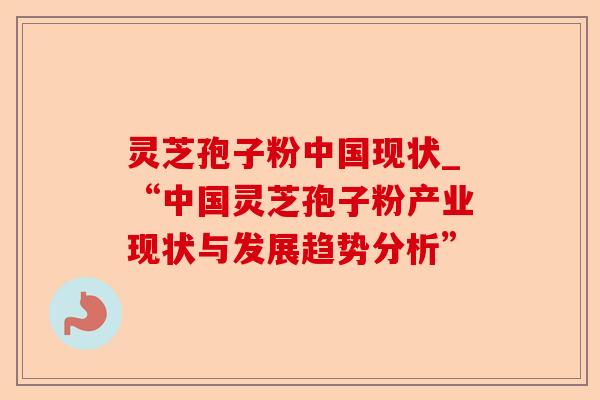 灵芝孢子粉中国现状_“中国灵芝孢子粉产业现状与发展趋势分析”-第1张图片-卓越灵芝孢子粉