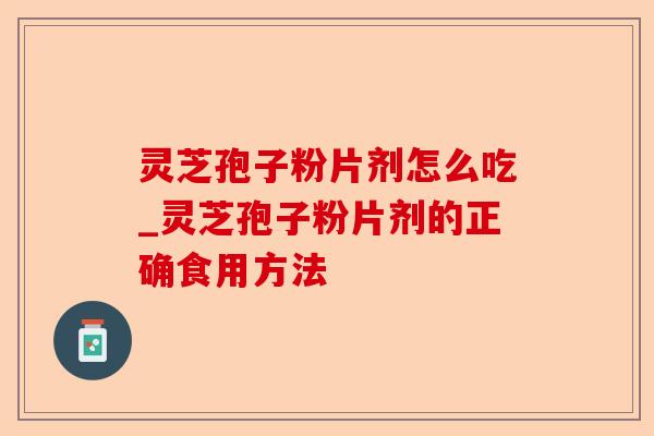 灵芝孢子粉片剂怎么吃_灵芝孢子粉片剂的正确食用方法-第1张图片-卓越灵芝孢子粉 灵芝孢子粉片剂怎么吃_灵芝孢子粉片剂的正确食用方法-第1张图片-卓越灵芝孢子粉