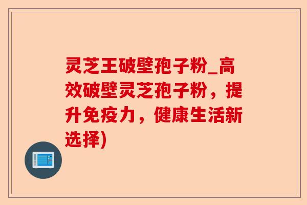 灵芝王破壁孢子粉_高效破壁灵芝孢子粉,提升免疫力,健康生活新选择)-第1张图片-卓越灵芝孢子粉 灵芝王破壁孢子粉_高效破壁灵芝孢子粉,提升免疫力,健康生活新选择)-第1张图片-卓越灵芝孢子粉