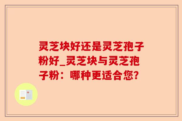 灵芝块好还是灵芝孢子粉好_灵芝块与灵芝孢子粉:哪种更适合您?-第1张图片-卓越灵芝孢子粉 灵芝块好还是灵芝孢子粉好_灵芝块与灵芝孢子粉:哪种更适合您?-第1张图片-卓越灵芝孢子粉