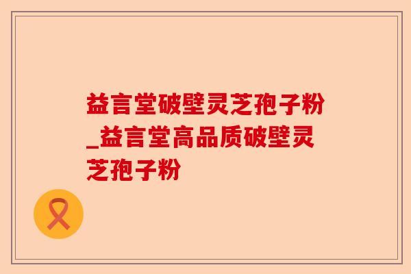 益言堂破壁灵芝孢子粉_益言堂高品质破壁灵芝孢子粉-第1张图片-卓越灵芝孢子粉