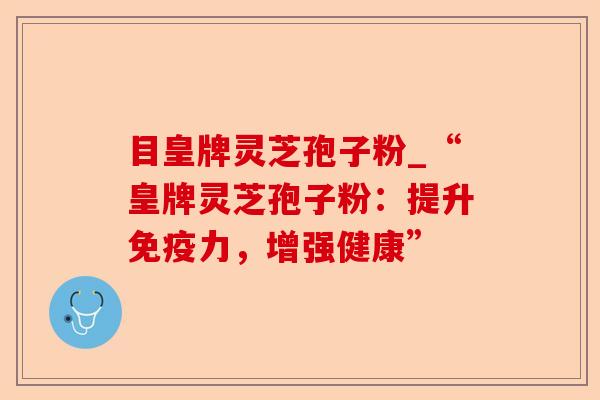 目皇牌灵芝孢子粉_“皇牌灵芝孢子粉:提升免疫力,增强健康”-第1张图片-卓越灵芝孢子粉 目皇牌灵芝孢子粉_“皇牌灵芝孢子粉:提升免疫力,增强健康”-第1张图片-卓越灵芝孢子粉