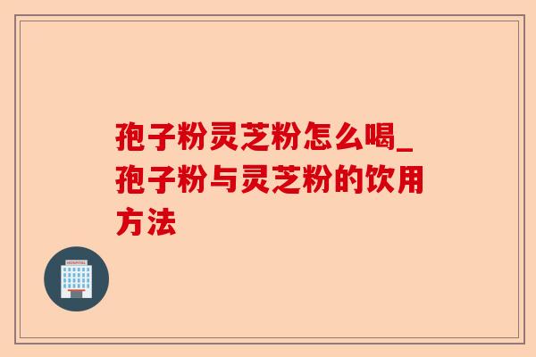 孢子粉灵芝粉怎么喝_孢子粉与灵芝粉的饮用方法-第1张图片-卓越灵芝孢子粉 孢子粉灵芝粉怎么喝_孢子粉与灵芝粉的饮用方法-第1张图片-卓越灵芝孢子粉