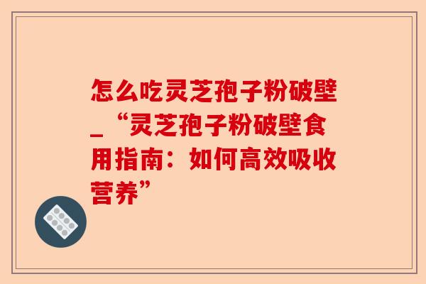怎么吃灵芝孢子粉破壁_“灵芝孢子粉破壁食用指南:如何高效吸收营养”-第1张图片-卓越灵芝孢子粉 怎么吃灵芝孢子粉破壁_“灵芝孢子粉破壁食用指南:如何高效吸收营养”-第1张图片-卓越灵芝孢子粉