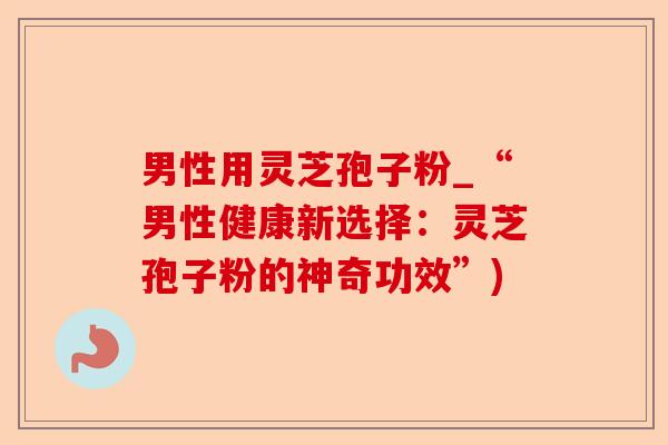 男性用灵芝孢子粉_“男性健康新选择:灵芝孢子粉的神奇功效”)-第1张图片-卓越灵芝孢子粉 男性用灵芝孢子粉_“男性健康新选择:灵芝孢子粉的神奇功效”)-第1张图片-卓越灵芝孢子粉