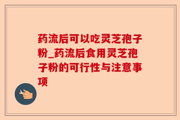药流后可以吃灵芝孢子粉_药流后食用灵芝孢子粉的可行性与注意事项-第1张图片-卓越灵芝孢子粉 药流后可以吃灵芝孢子粉_药流后食用灵芝孢子粉的可行性与注意事项-第1张图片-卓越灵芝孢子粉
