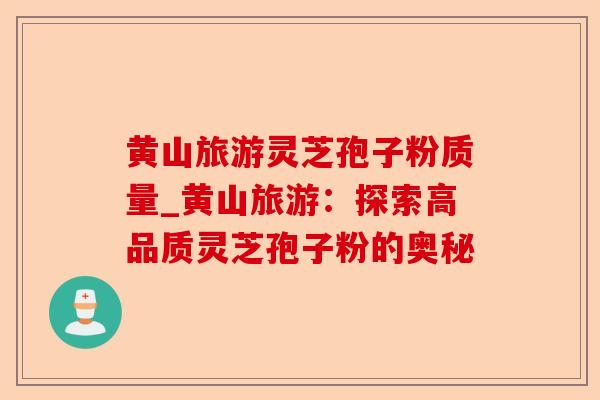 黄山旅游灵芝孢子粉质量_黄山旅游:探索高品质灵芝孢子粉的奥秘-第1张图片-卓越灵芝孢子粉 黄山旅游灵芝孢子粉质量_黄山旅游:探索高品质灵芝孢子粉的奥秘-第1张图片-卓越灵芝孢子粉