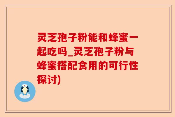 灵芝孢子粉能和蜂蜜一起吃吗_灵芝孢子粉与蜂蜜搭配食用的可行性探讨)-第1张图片-卓越灵芝孢子粉