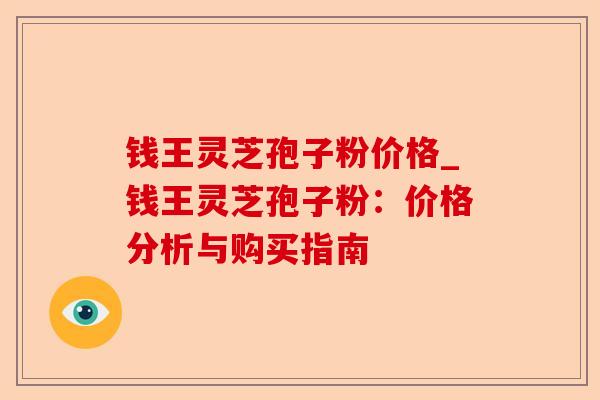 钱王灵芝孢子粉价格_钱王灵芝孢子粉:价格分析与购买指南-第1张图片-卓越灵芝孢子粉 钱王灵芝孢子粉价格_钱王灵芝孢子粉:价格分析与购买指南-第1张图片-卓越灵芝孢子粉