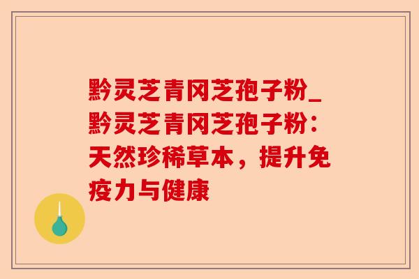黔灵芝青冈芝孢子粉_黔灵芝青冈芝孢子粉：天然珍稀草本，提升免疫力与健康-第1张图片-卓越灵芝孢子粉