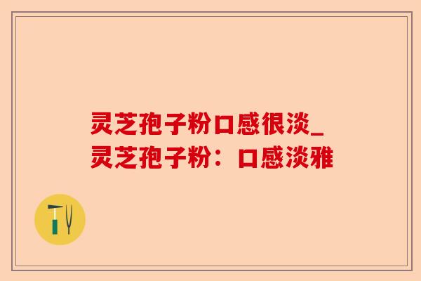 灵芝孢子粉口感很淡_灵芝孢子粉:口感淡雅-第1张图片-卓越灵芝孢子粉 灵芝孢子粉口感很淡_灵芝孢子粉:口感淡雅-第1张图片-卓越灵芝孢子粉