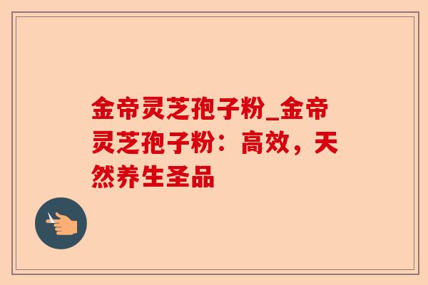 金帝灵芝孢子粉_金帝灵芝孢子粉：高效，天然养生圣品-第1张图片-卓越灵芝孢子粉
