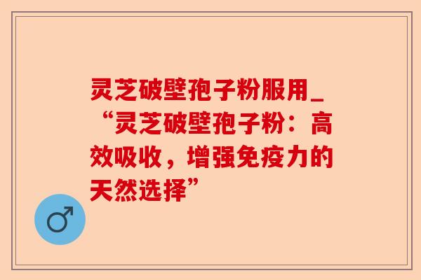 灵芝破壁孢子粉服用_“灵芝破壁孢子粉:高效吸收,增强免疫力的天然选择”-第1张图片-卓越灵芝孢子粉 灵芝破壁孢子粉服用_“灵芝破壁孢子粉:高效吸收,增强免疫力的天然选择”-第1张图片-卓越灵芝孢子粉