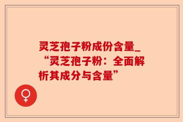 灵芝孢子粉成份含量_“灵芝孢子粉:全面解析其成分与含量”-第1张图片-卓越灵芝孢子粉 灵芝孢子粉成份含量_“灵芝孢子粉:全面解析其成分与含量”-第1张图片-卓越灵芝孢子粉