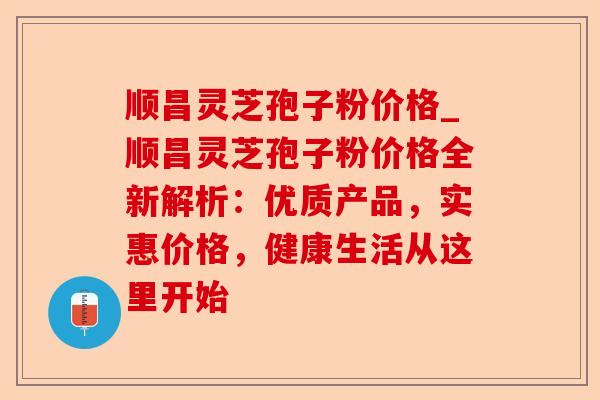 顺昌灵芝孢子粉价格_顺昌灵芝孢子粉价格全新解析：优质产品，实惠价格，健康生活从这里开始-第1张图片-卓越灵芝孢子粉