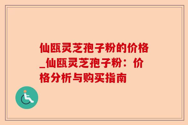 仙瓯灵芝孢子粉的价格_仙瓯灵芝孢子粉:价格分析与购买指南-第1张图片-卓越灵芝孢子粉 仙瓯灵芝孢子粉的价格_仙瓯灵芝孢子粉:价格分析与购买指南-第1张图片-卓越灵芝孢子粉
