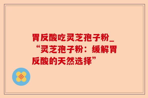 胃反酸吃灵芝孢子粉_“灵芝孢子粉:缓解胃反酸的天然选择”-第1张图片-卓越灵芝孢子粉 胃反酸吃灵芝孢子粉_“灵芝孢子粉:缓解胃反酸的天然选择”-第1张图片-卓越灵芝孢子粉
