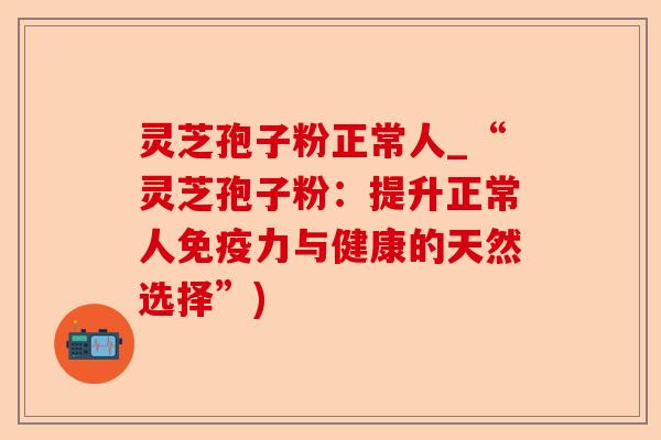 灵芝孢子粉正常人_“灵芝孢子粉:提升正常人免疫力与健康的天然选择”)-第1张图片-卓越灵芝孢子粉 灵芝孢子粉正常人_“灵芝孢子粉:提升正常人免疫力与健康的天然选择”)-第1张图片-卓越灵芝孢子粉