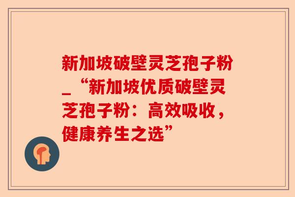 新加坡破壁灵芝孢子粉_“新加坡优质破壁灵芝孢子粉:高效吸收,健康养生之选”-第1张图片-卓越灵芝孢子粉 新加坡破壁灵芝孢子粉_“新加坡优质破壁灵芝孢子粉:高效吸收,健康养生之选”-第1张图片-卓越灵芝孢子粉