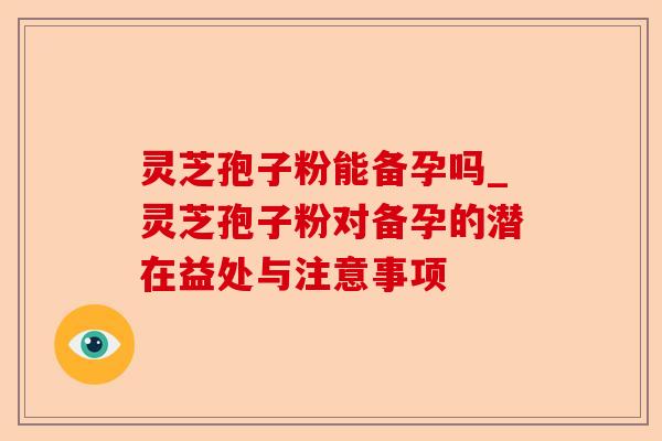 灵芝孢子粉能备孕吗_灵芝孢子粉对备孕的潜在益处与注意事项-第1张图片-卓越灵芝孢子粉 灵芝孢子粉能备孕吗_灵芝孢子粉对备孕的潜在益处与注意事项-第1张图片-卓越灵芝孢子粉