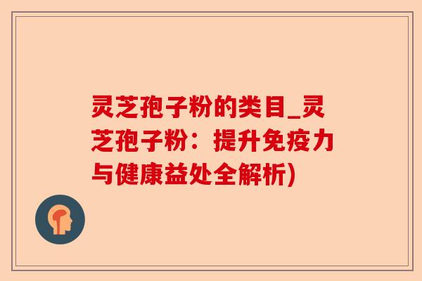 灵芝孢子粉的类目_灵芝孢子粉:提升免疫力与健康益处全解析)-第1张图片-卓越灵芝孢子粉 灵芝孢子粉的类目_灵芝孢子粉:提升免疫力与健康益处全解析)-第1张图片-卓越灵芝孢子粉