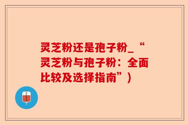 灵芝粉还是孢子粉_“灵芝粉与孢子粉:全面比较及选择指南”)-第1张图片-卓越灵芝孢子粉 灵芝粉还是孢子粉_“灵芝粉与孢子粉:全面比较及选择指南”)-第1张图片-卓越灵芝孢子粉