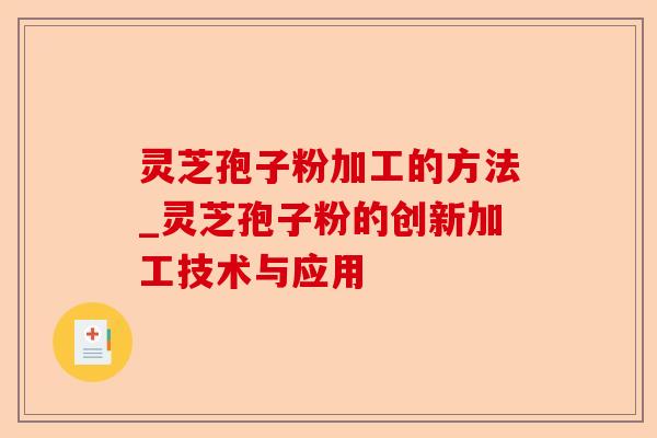 灵芝孢子粉加工的方法_灵芝孢子粉的创新加工技术与应用-第1张图片-卓越灵芝孢子粉 灵芝孢子粉加工的方法_灵芝孢子粉的创新加工技术与应用-第1张图片-卓越灵芝孢子粉