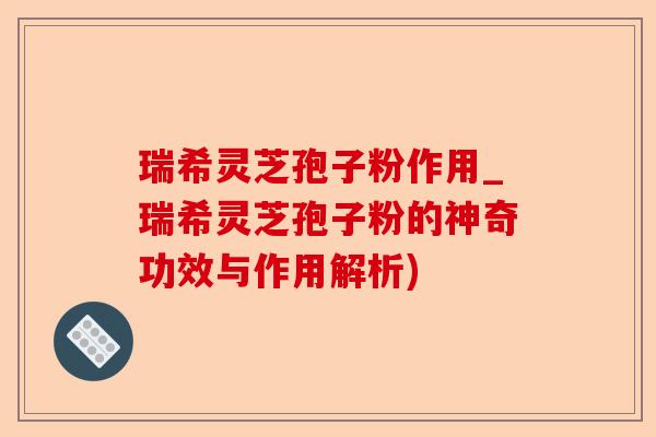 瑞希灵芝孢子粉作用_瑞希灵芝孢子粉的神奇功效与作用解析)-第1张图片-卓越灵芝孢子粉 瑞希灵芝孢子粉作用_瑞希灵芝孢子粉的神奇功效与作用解析)-第1张图片-卓越灵芝孢子粉