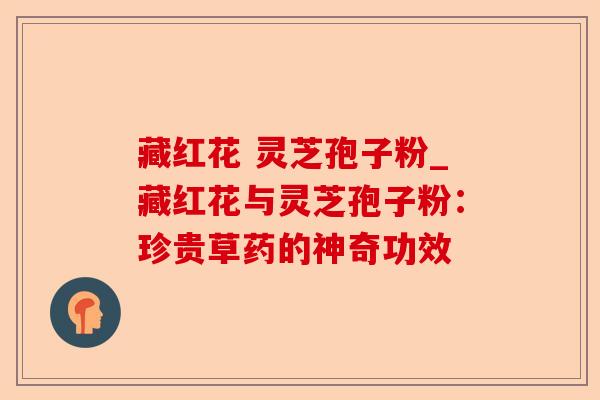 藏红花 灵芝孢子粉_藏红花与灵芝孢子粉:珍贵草药的神奇功效-第1张图片-卓越灵芝孢子粉 藏红花 灵芝孢子粉_藏红花与灵芝孢子粉:珍贵草药的神奇功效-第1张图片-卓越灵芝孢子粉