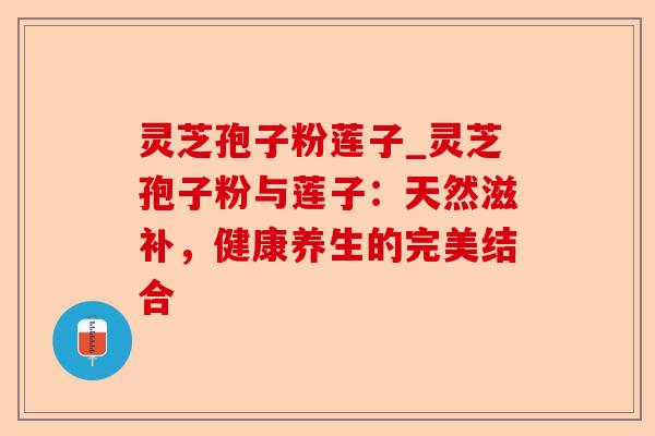 灵芝孢子粉莲子_灵芝孢子粉与莲子:天然滋补,健康养生的完美结合-第1张图片-卓越灵芝孢子粉 灵芝孢子粉莲子_灵芝孢子粉与莲子:天然滋补,健康养生的完美结合-第1张图片-卓越灵芝孢子粉