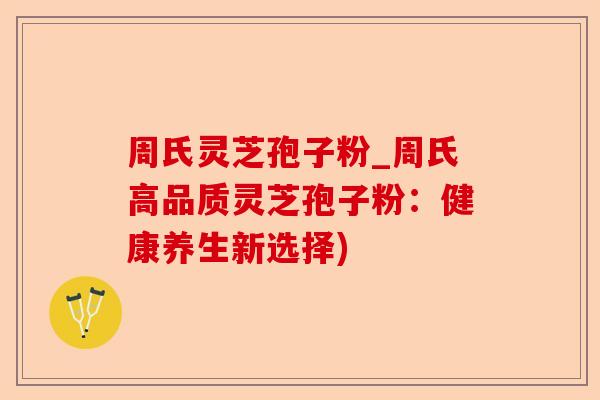 周氏灵芝孢子粉_周氏高品质灵芝孢子粉:健康养生新选择)-第1张图片-卓越灵芝孢子粉 周氏灵芝孢子粉_周氏高品质灵芝孢子粉:健康养生新选择)-第1张图片-卓越灵芝孢子粉