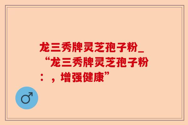 龙三秀牌灵芝孢子粉_“龙三秀牌灵芝孢子粉:,增强健康”-第1张图片-卓越灵芝孢子粉 龙三秀牌灵芝孢子粉_“龙三秀牌灵芝孢子粉:,增强健康”-第1张图片-卓越灵芝孢子粉