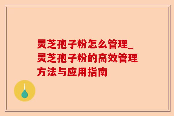 灵芝孢子粉怎么管理_灵芝孢子粉的高效管理方法与应用指南-第1张图片-卓越灵芝孢子粉 灵芝孢子粉怎么管理_灵芝孢子粉的高效管理方法与应用指南-第1张图片-卓越灵芝孢子粉