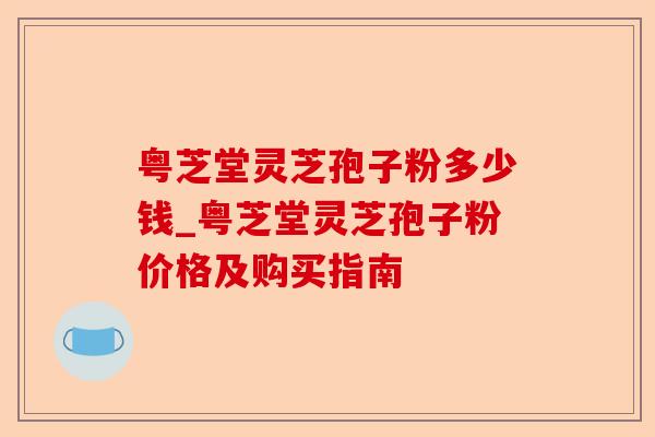 粤芝堂灵芝孢子粉多少钱_粤芝堂灵芝孢子粉价格及购买指南-第1张图片-卓越灵芝孢子粉 粤芝堂灵芝孢子粉多少钱_粤芝堂灵芝孢子粉价格及购买指南-第1张图片-卓越灵芝孢子粉