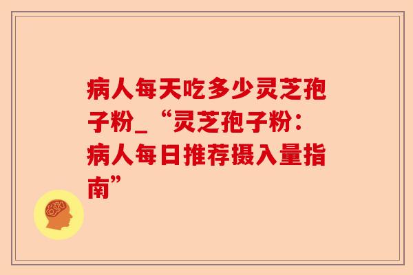 病人每天吃多少灵芝孢子粉_“灵芝孢子粉:病人每日推荐摄入量指南”-第1张图片-卓越灵芝孢子粉 病人每天吃多少灵芝孢子粉_“灵芝孢子粉:病人每日推荐摄入量指南”-第1张图片-卓越灵芝孢子粉