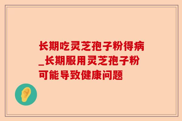 长期吃灵芝孢子粉得病_长期服用灵芝孢子粉可能导致健康问题-第1张图片-卓越灵芝孢子粉 长期吃灵芝孢子粉得病_长期服用灵芝孢子粉可能导致健康问题-第1张图片-卓越灵芝孢子粉