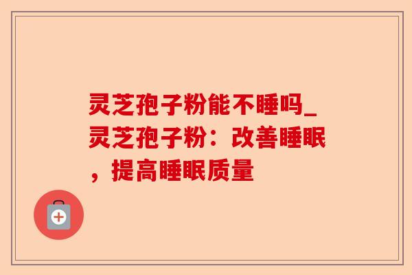 灵芝孢子粉能不睡吗_灵芝孢子粉:改善睡眠,提高睡眠质量-第1张图片-卓越灵芝孢子粉 灵芝孢子粉能不睡吗_灵芝孢子粉:改善睡眠,提高睡眠质量-第1张图片-卓越灵芝孢子粉