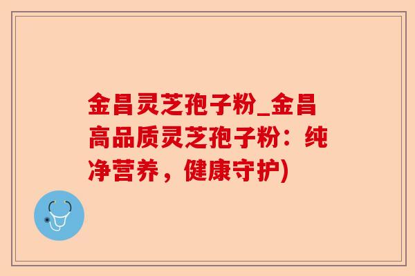 金昌灵芝孢子粉_金昌高品质灵芝孢子粉：纯净营养，健康守护)-第1张图片-卓越灵芝孢子粉