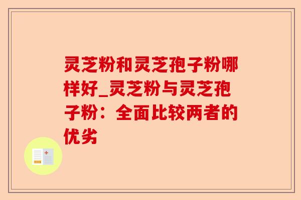 灵芝粉和灵芝孢子粉哪样好_灵芝粉与灵芝孢子粉：全面比较两者的优劣-第1张图片-卓越灵芝孢子粉