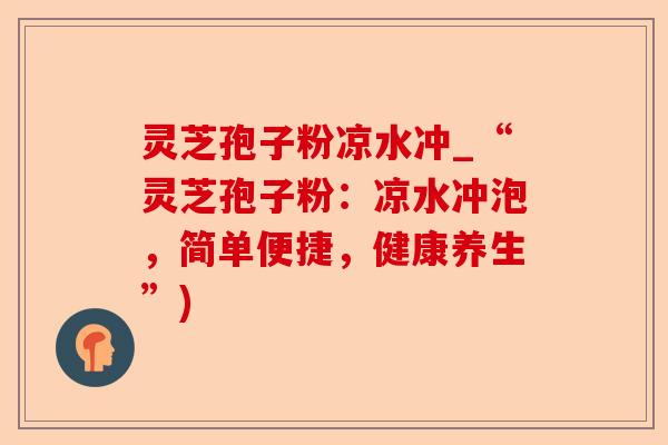 灵芝孢子粉凉水冲_“灵芝孢子粉:凉水冲泡,简单便捷,健康养生”)-第1张图片-卓越灵芝孢子粉 灵芝孢子粉凉水冲_“灵芝孢子粉:凉水冲泡,简单便捷,健康养生”)-第1张图片-卓越灵芝孢子粉