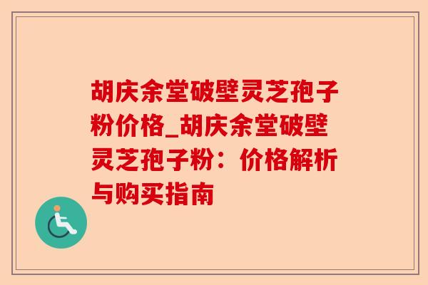 胡庆余堂破壁灵芝孢子粉价格_胡庆余堂破壁灵芝孢子粉:价格解析与购买指南-第1张图片-卓越灵芝孢子粉 胡庆余堂破壁灵芝孢子粉价格_胡庆余堂破壁灵芝孢子粉:价格解析与购买指南-第1张图片-卓越灵芝孢子粉