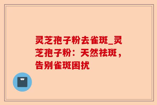 灵芝孢子粉去雀斑_灵芝孢子粉:天然祛斑,告别雀斑困扰-第1张图片-卓越灵芝孢子粉 灵芝孢子粉去雀斑_灵芝孢子粉:天然祛斑,告别雀斑困扰-第1张图片-卓越灵芝孢子粉