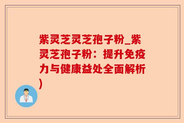 紫灵芝灵芝孢子粉_紫灵芝孢子粉:提升免疫力与健康益处全面解析)-第1张图片-卓越灵芝孢子粉 紫灵芝灵芝孢子粉_紫灵芝孢子粉:提升免疫力与健康益处全面解析)-第1张图片-卓越灵芝孢子粉